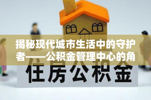 前镇揭秘现代城市生活中的守护者——公积金管理中心的角色与价值