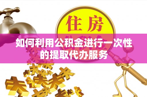 前镇如何利用公积金进行一次性的提取代办服务