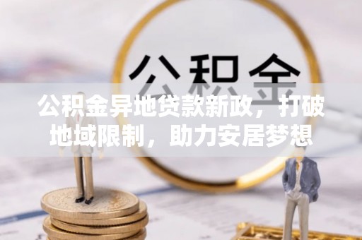 前镇公积金异地贷款新政，打破地域限制，助力安居梦想