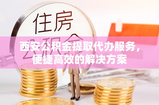 前镇西安公积金提取代办服务，便捷高效的解决方案