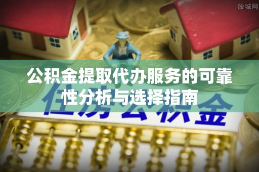 前镇公积金提取代办服务的可靠性分析与选择指南