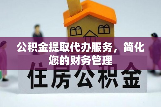 前镇公积金提取代办服务，简化您的财务管理