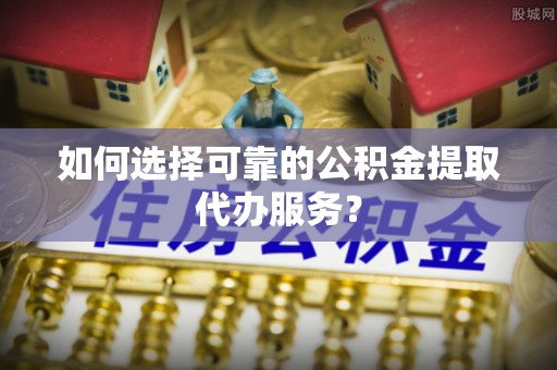 前镇如何选择可靠的公积金提取代办服务？