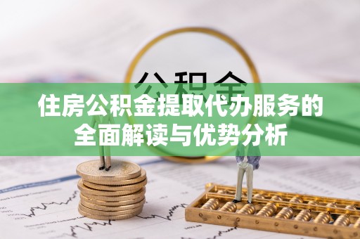 前镇住房公积金提取代办服务的全面解读与优势分析
