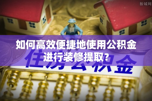 前镇如何高效便捷地使用公积金进行装修提取？