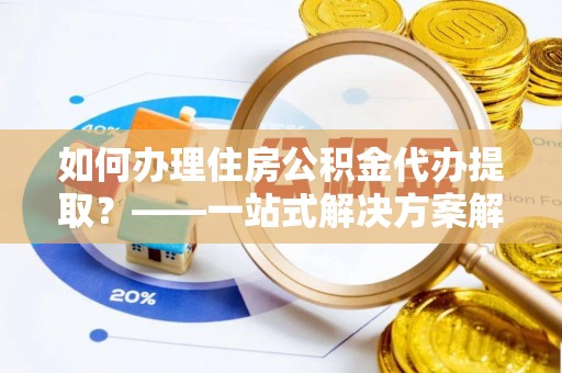 前镇如何办理住房公积金代办提取？——一站式解决方案解析