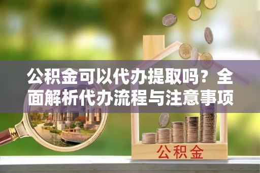 前镇公积金可以代办提取吗？全面解析代办流程与注意事项