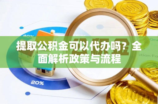 前镇提取公积金可以代办吗？全面解析政策与流程