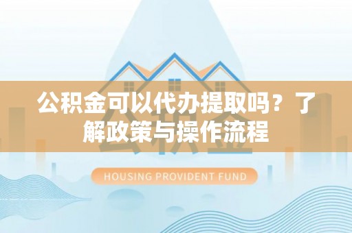 前镇公积金可以代办提取吗？了解政策与操作流程