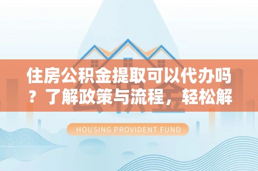 前镇住房公积金提取可以代办吗？了解政策与流程，轻松解决你的疑问