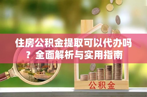 前镇住房公积金提取可以代办吗？全面解析与实用指南