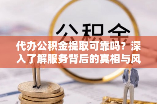 前镇代办公积金提取可靠吗？深入了解服务背后的真相与风险