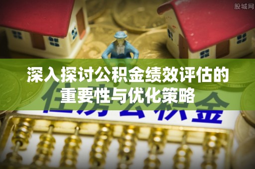 前镇深入探讨公积金绩效评估的重要性与优化策略