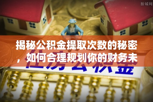 前镇揭秘公积金提取次数的秘密，如何合理规划你的财务未来？