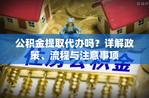 前镇公积金提取代办吗？详解政策、流程与注意事项