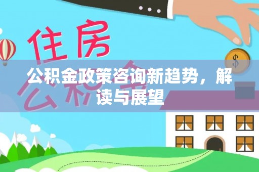 前镇公积金政策咨询新趋势，解读与展望
