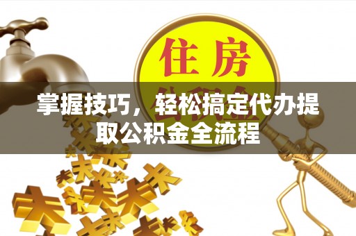 前镇掌握技巧，轻松搞定代办提取公积金全流程