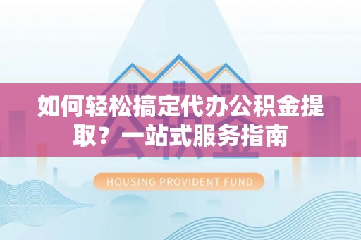 前镇如何轻松搞定代办公积金提取？一站式服务指南