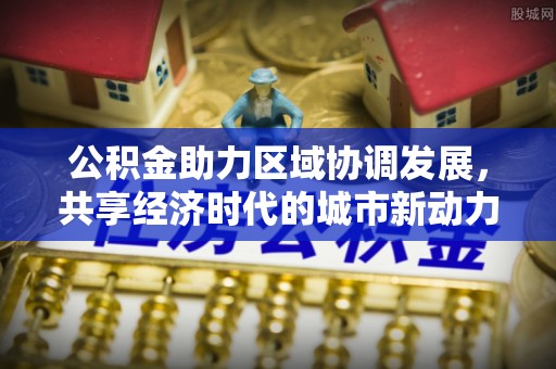 前镇公积金助力区域协调发展，共享经济时代的城市新动力