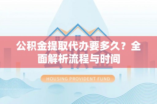 前镇公积金提取代办要多久？全面解析流程与时间